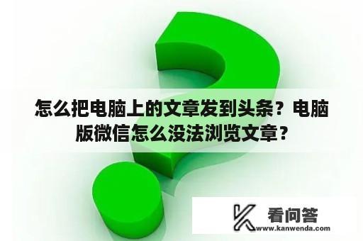 怎么把电脑上的文章发到头条？电脑版微信怎么没法浏览文章？