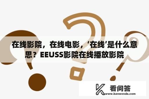 在线影院，在线电影，‘在线’是什么意思？EEUSS影院在线播放影院