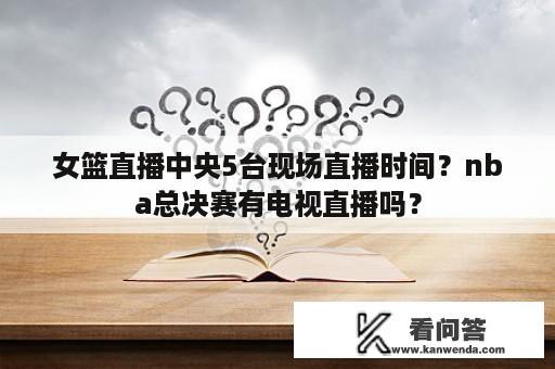 女篮直播中央5台现场直播时间？nba总决赛有电视直播吗？