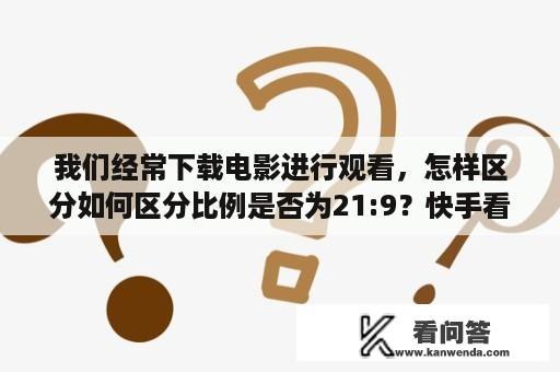 我们经常下载电影进行观看，怎样区分如何区分比例是否为21:9？快手看别人直播不点进去主播能看到吗？