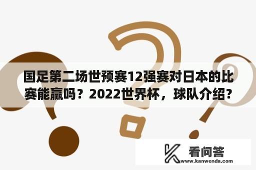 国足第二场世预赛12强赛对日本的比赛能赢吗？2022世界杯，球队介绍？