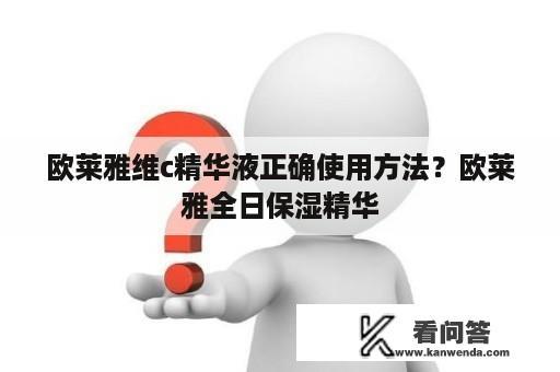 欧莱雅维c精华液正确使用方法？欧莱雅全日保湿精华