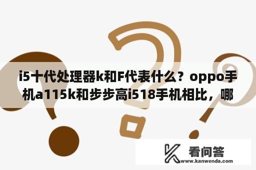 i5十代处理器k和F代表什么？oppo手机a115k和步步高i518手机相比，哪个比较好？