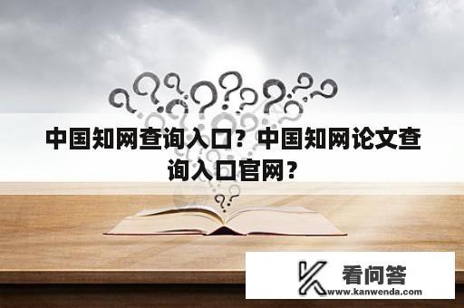 中国知网查询入口？中国知网论文查询入口官网？