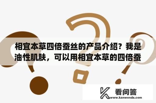 相宜本草四倍蚕丝的产品介绍？我是油性肌肤，可以用相宜本草的四倍蚕丝系列吗？