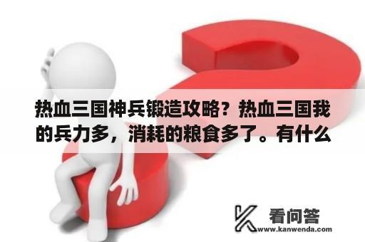 热血三国神兵锻造攻略？热血三国我的兵力多，消耗的粮食多了。有什么好的养兵方法不？