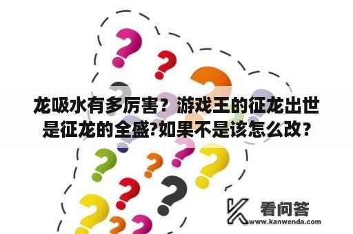 龙吸水有多厉害？游戏王的征龙出世是征龙的全盛?如果不是该怎么改？