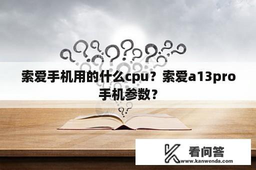 索爱手机用的什么cpu？索爱a13pro手机参数？