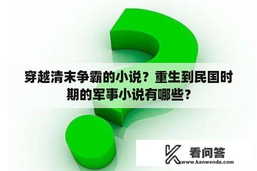 穿越清末争霸的小说？重生到民国时期的军事小说有哪些？