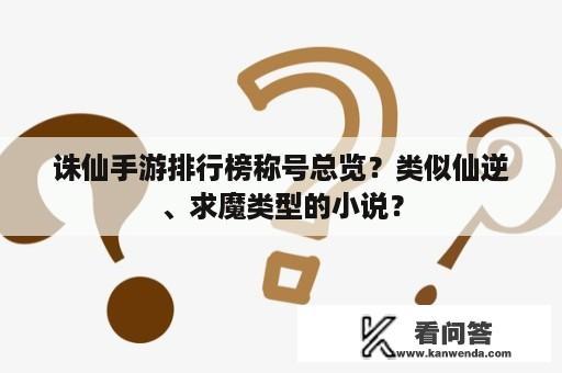 诛仙手游排行榜称号总览？类似仙逆、求魔类型的小说？