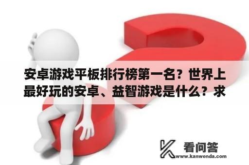 安卓游戏平板排行榜第一名？世界上最好玩的安卓、益智游戏是什么？求排名？