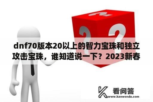 dnf70版本20以上的智力宝珠和独立攻击宝珠，谁知道说一下？2023新春神器宝珠属性？