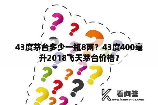 43度茅台多少一瓶8两？43度400毫升2018飞天茅台价格？