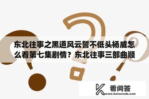 东北往事之黑道风云誓不低头杨威怎么看第七集剧情？东北往事三部曲顺序？