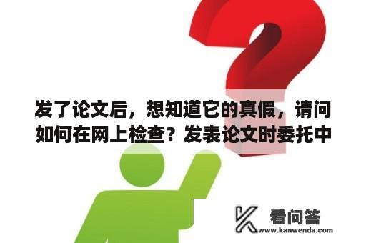 发了论文后，想知道它的真假，请问如何在网上检查？发表论文时委托中介机构算违规吗？