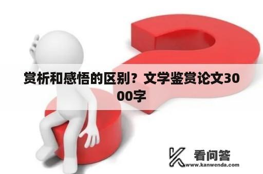 赏析和感悟的区别？文学鉴赏论文3000字