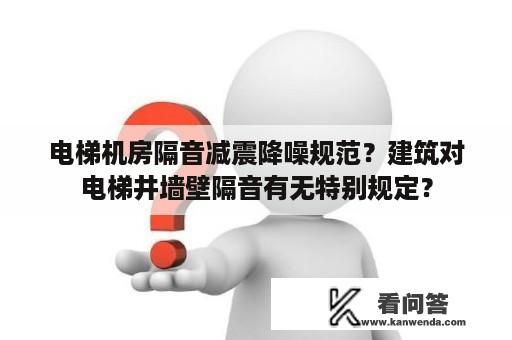 电梯机房隔音减震降噪规范？建筑对电梯井墙壁隔音有无特别规定？