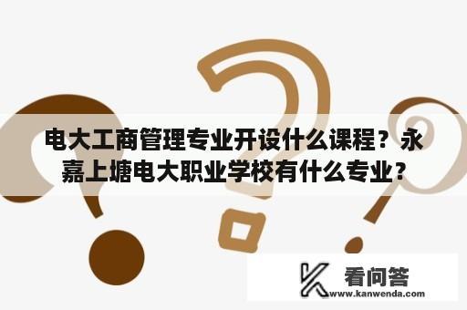 电大工商管理专业开设什么课程？永嘉上塘电大职业学校有什么专业？