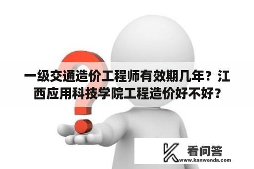 一级交通造价工程师有效期几年？江西应用科技学院工程造价好不好？