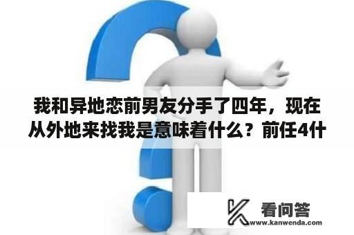 我和异地恋前男友分手了四年，现在从外地来找我是意味着什么？前任4什么时候在电影院上映的？