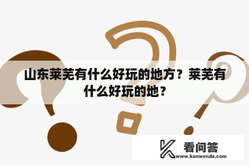 山东莱芜有什么好玩的地方？莱芜有什么好玩的地？