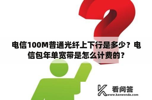 电信100M普通光纤上下行是多少？电信包年单宽带是怎么计费的？