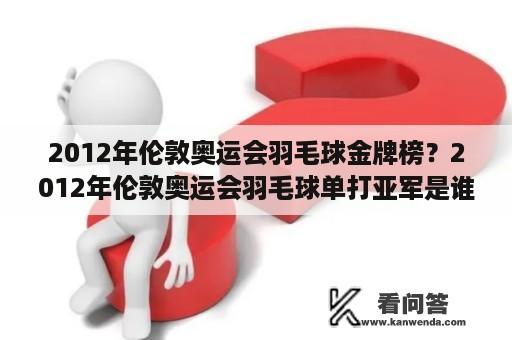 2012年伦敦奥运会羽毛球金牌榜？2012年伦敦奥运会羽毛球单打亚军是谁？