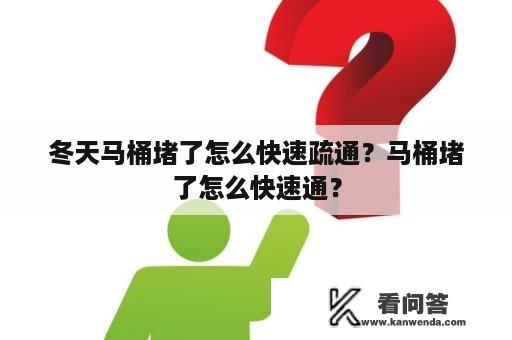 冬天马桶堵了怎么快速疏通？马桶堵了怎么快速通？