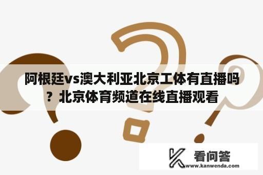 阿根廷vs澳大利亚北京工体有直播吗？北京体育频道在线直播观看