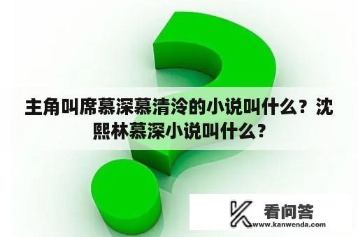 主角叫席慕深慕清泠的小说叫什么？沈熙林慕深小说叫什么？