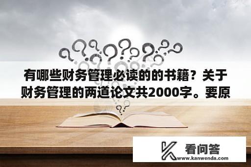 有哪些财务管理必读的的书籍？关于财务管理的两道论文共2000字。要原创。200分？