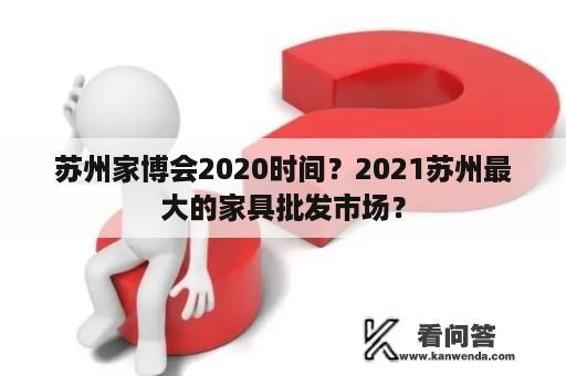 苏州家博会2020时间？2021苏州最大的家具批发市场？