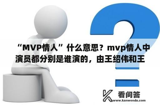“MVP情人”什么意思？mvp情人中演员都分别是谁演的，由王绍伟和王心凌吗？