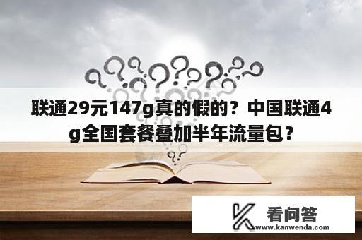 联通29元147g真的假的？中国联通4g全国套餐叠加半年流量包？