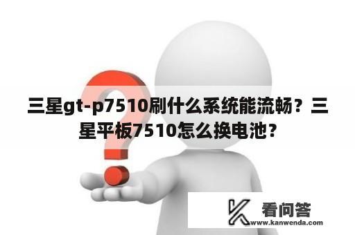 三星gt-p7510刷什么系统能流畅？三星平板7510怎么换电池？