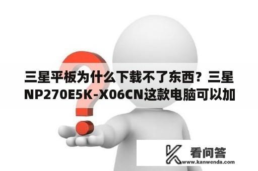 三星平板为什么下载不了东西？三星NP270E5K-X06CN这款电脑可以加内存条吗？