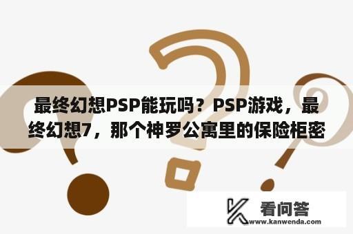 最终幻想PSP能玩吗？PSP游戏，最终幻想7，那个神罗公寓里的保险柜密码是什么？