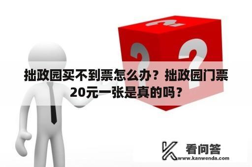 拙政园买不到票怎么办？拙政园门票20元一张是真的吗？