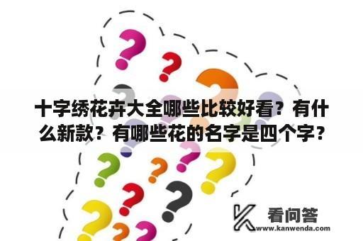 十字绣花卉大全哪些比较好看？有什么新款？有哪些花的名字是四个字？