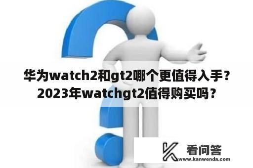 华为watch2和gt2哪个更值得入手？2023年watchgt2值得购买吗？