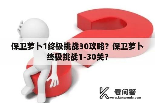 保卫萝卜1终极挑战30攻略？保卫萝卜终极挑战1-30关？