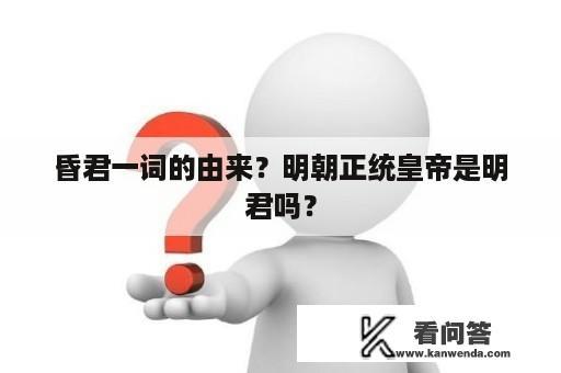 昏君一词的由来？明朝正统皇帝是明君吗？