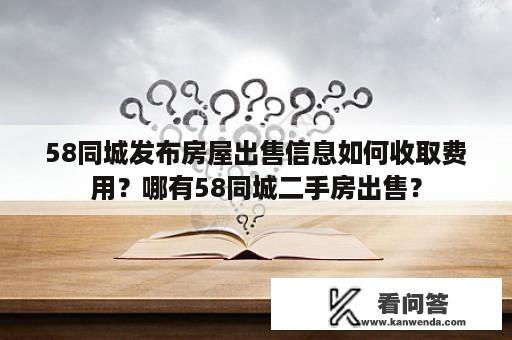 58同城发布房屋出售信息如何收取费用？哪有58同城二手房出售？