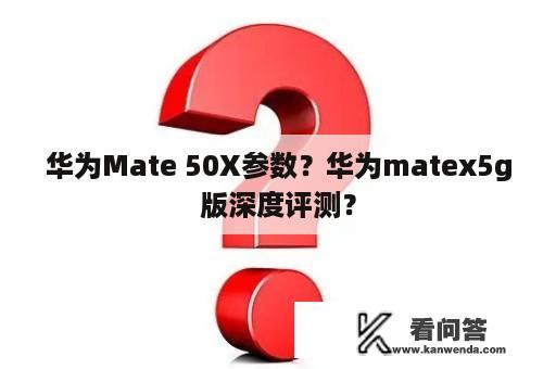 华为Mate 50X参数？华为matex5g版深度评测？