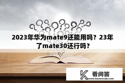 2023年华为mate9还能用吗？23年了mate30还行吗？