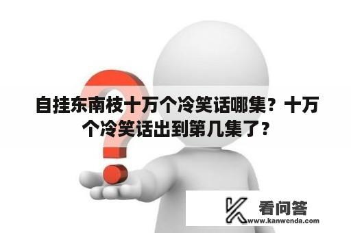 自挂东南枝十万个冷笑话哪集？十万个冷笑话出到第几集了？