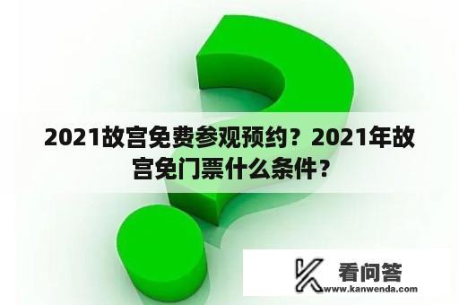 2021故宫免费参观预约？2021年故宫免门票什么条件？