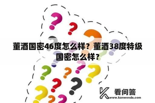 董酒国密46度怎么样？董酒38度特级国密怎么样？