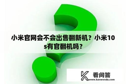 小米官网会不会出售翻新机？小米10s有官翻机吗？