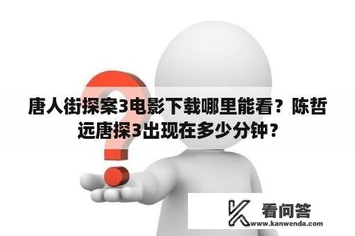 唐人街探案3电影下载哪里能看？陈哲远唐探3出现在多少分钟？